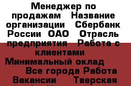 Менеджер по продажам › Название организации ­ Сбербанк России, ОАО › Отрасль предприятия ­ Работа с клиентами › Минимальный оклад ­ 25 000 - Все города Работа » Вакансии   . Тверская обл.,Нелидово г.